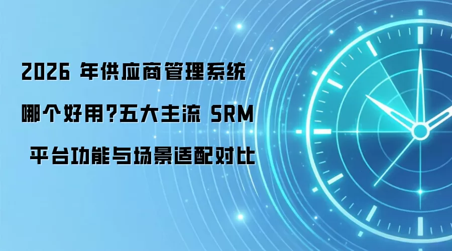 2026 年供应商管理系统哪个好用？五大主流 SRM 平台功能与场景适配对比