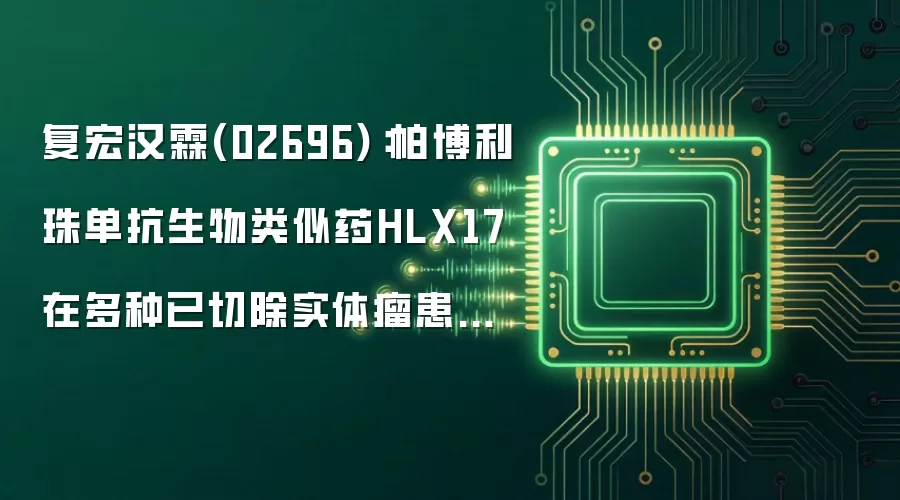 复宏汉霖(02696):帕博利珠单抗生物类似药HLX17在多种已切除实体瘤患者中开展的国际多中心1期临床研究完成美国首例患者给药