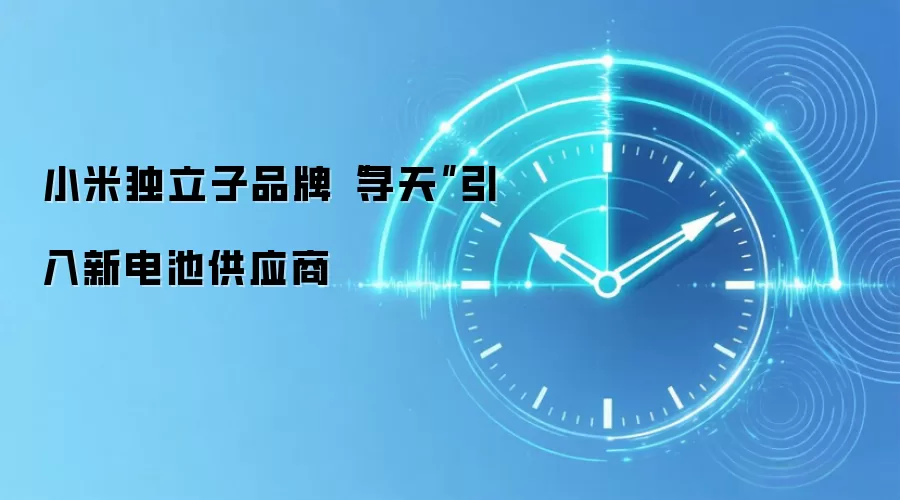 小米独立子品牌“寻天”引入新电池供应商