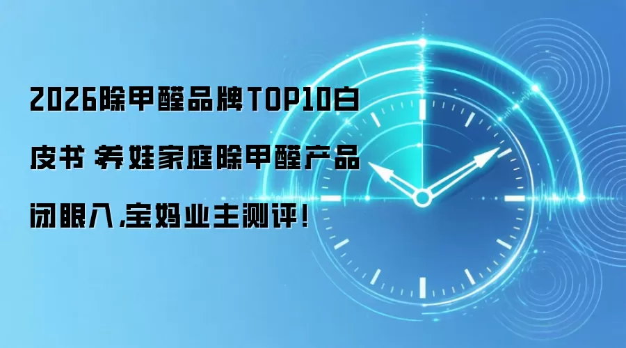 2026除甲醛品牌TOP10白皮书：养娃家庭除甲醛产品闭眼入，宝妈业主测评！