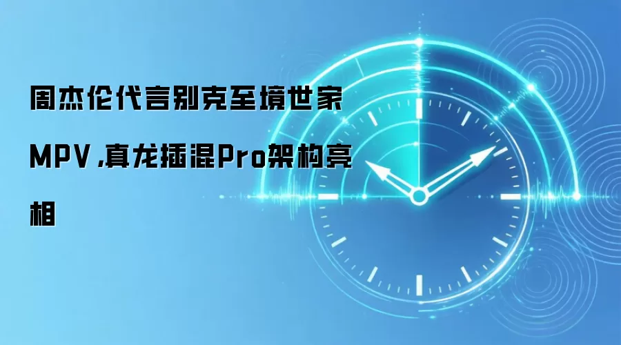周杰伦代言别克至境世家MPV，真龙插混Pro架构亮相