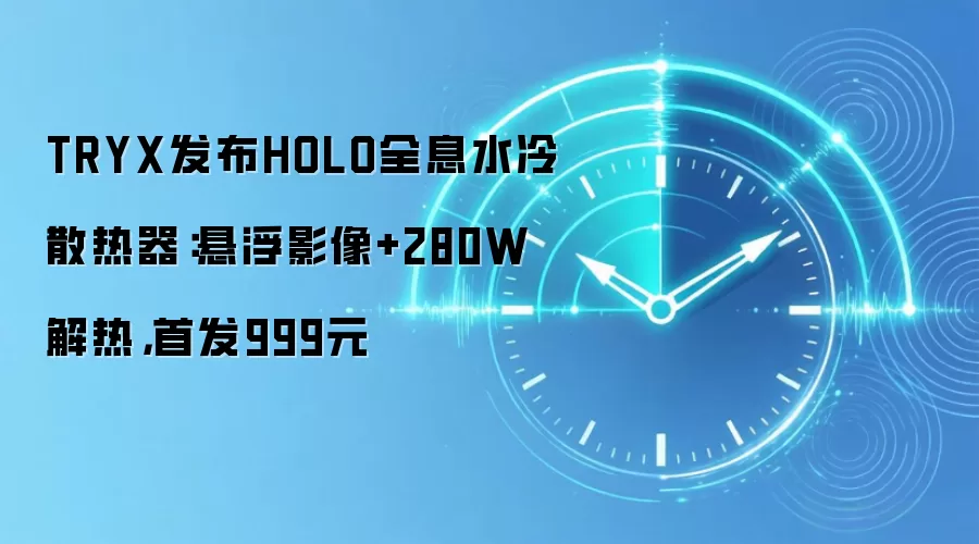 TRYX发布HOLO全息水冷散热器：悬浮影像+280W解热，首发999元