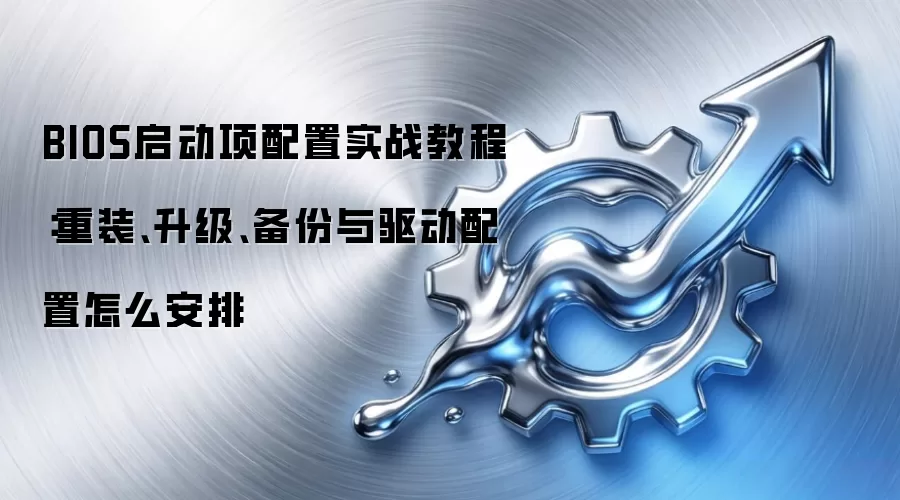 BIOS启动项配置实战教程：重装、升级、备份与驱动配置怎么安排