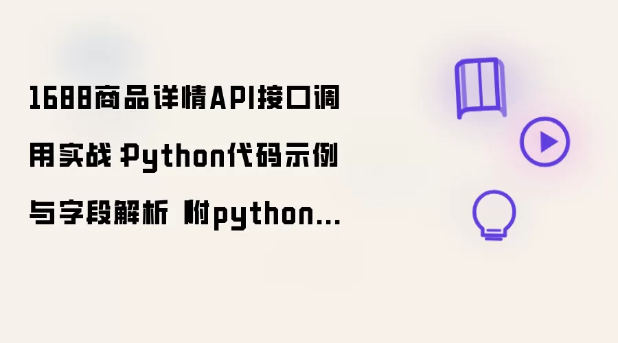 1688商品详情API接口调用实战：Python代码示例与字段解析（附python源码）
