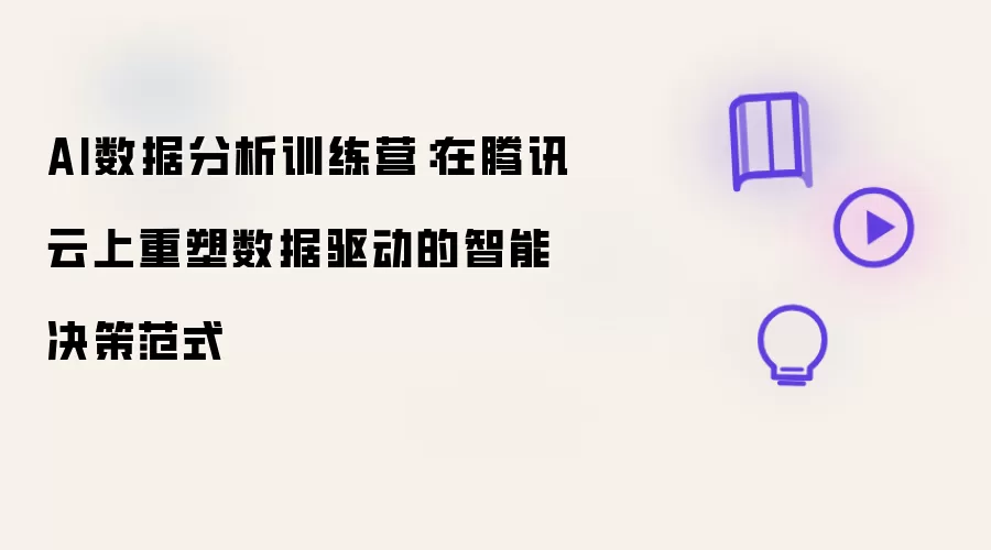 AI数据分析训练营:在腾讯云上重塑数据驱动的智能决策范式