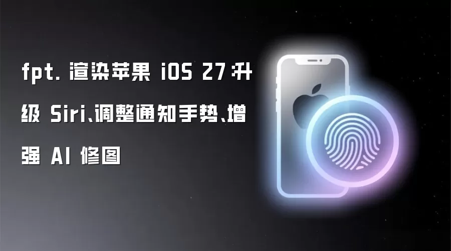 fpt. 渲染苹果 iOS 27：升级 Siri、调整通知手势、增强 AI 修图