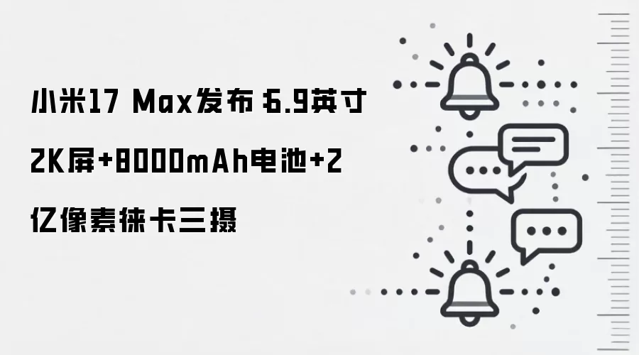 小米17 Max发布：6.9英寸2K屏+8000mAh电池+2亿像素徕卡三摄