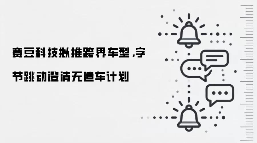 赛豆科技拟推跨界车型，字节跳动澄清无造车计划