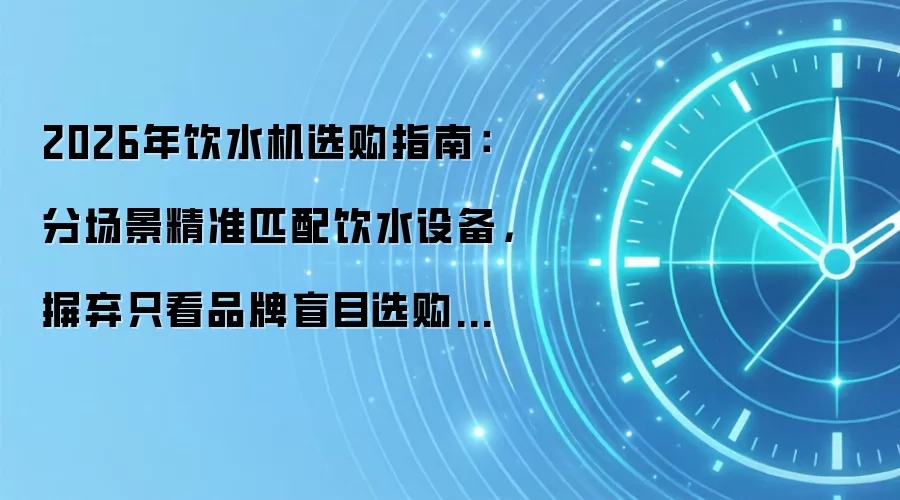 2026年饮水机选购指南：分场景精准匹配饮水设备，摒弃只看品牌盲目选购的错误思路