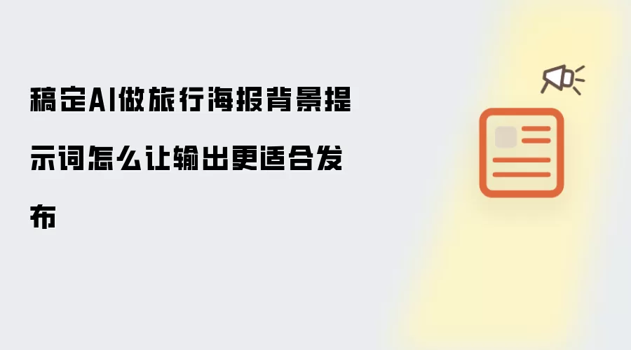 稿定AI做旅行海报背景提示词怎么让输出更适合发布