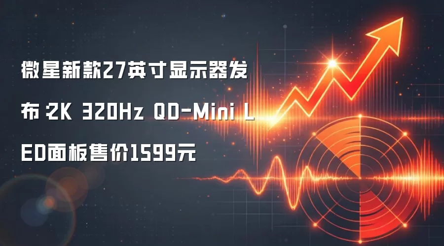 微星新款27英寸显示器发布:2K 320Hz QD-Mini LED面板售价1599元