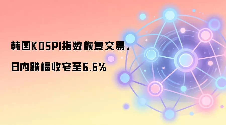韩国KOSPI指数恢复交易,日内跌幅收窄至6.6%