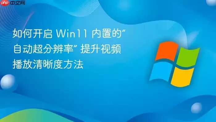 如何开启 Win11 内置的“自动超分辨率” 提升视频播放清晰度方法