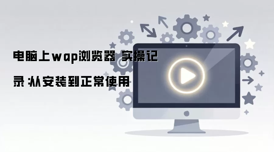 电脑上wap浏览器 实操记录：从安装到正常使用
