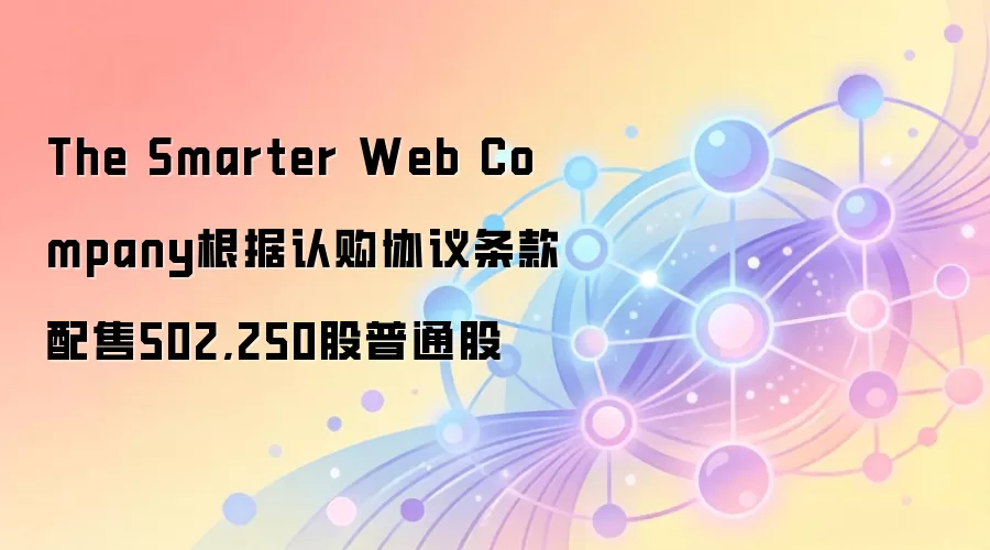 The Smarter Web Company 基于认购协议条款完成首批配售，募资效率高达98.25%