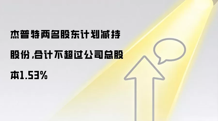 杰普特两名股东计划减持股份,合计不超过公司总股本1.53%