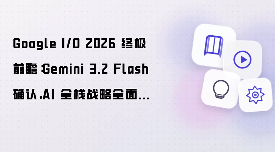 Google I/O 2026 终极前瞻:Gemini 3.2 Flash 确认,AI 全栈战略全面揭晓
