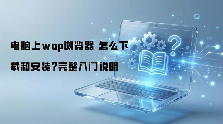 电脑上wap浏览器 怎么下载和安装？完整入门说明