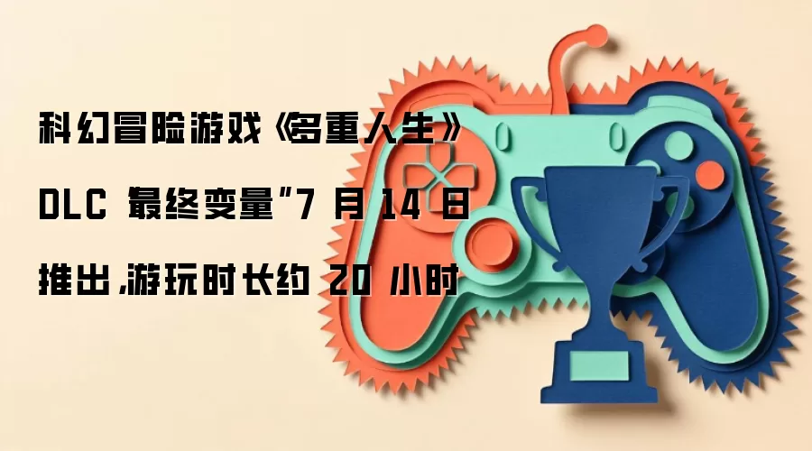 科幻冒险游戏《多重人生》DLC“最终变量”7 月 14 日推出，游玩时长约 20 小时