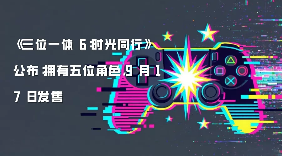 《三位一体 6：时光同行》公布：拥有五位角色，9 月 17 日发售