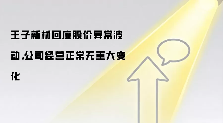 王子新材回应股价异常波动，公司经营正常无重大变化