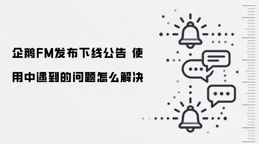 企鹅FM发布下线公告 使用中遇到的问题怎么解决
