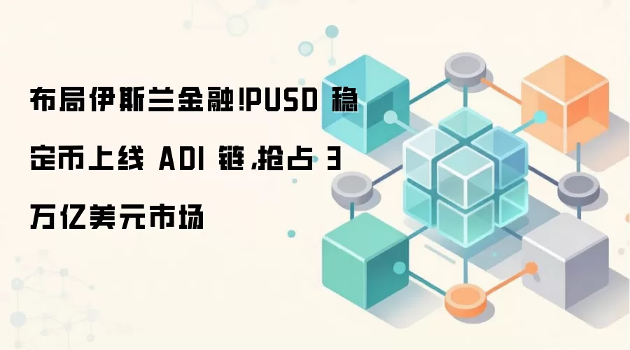 布局伊斯兰金融!PUSD 稳定币上线 ADI 链,抢占 3 万亿美元市场