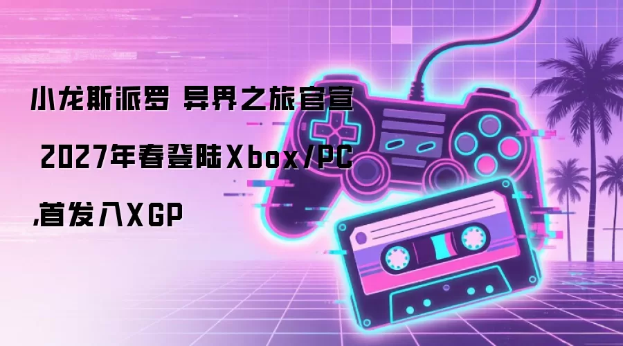 小龙斯派罗 异界之旅官宣 2027年春登陆Xbox/PC，首发入XGP