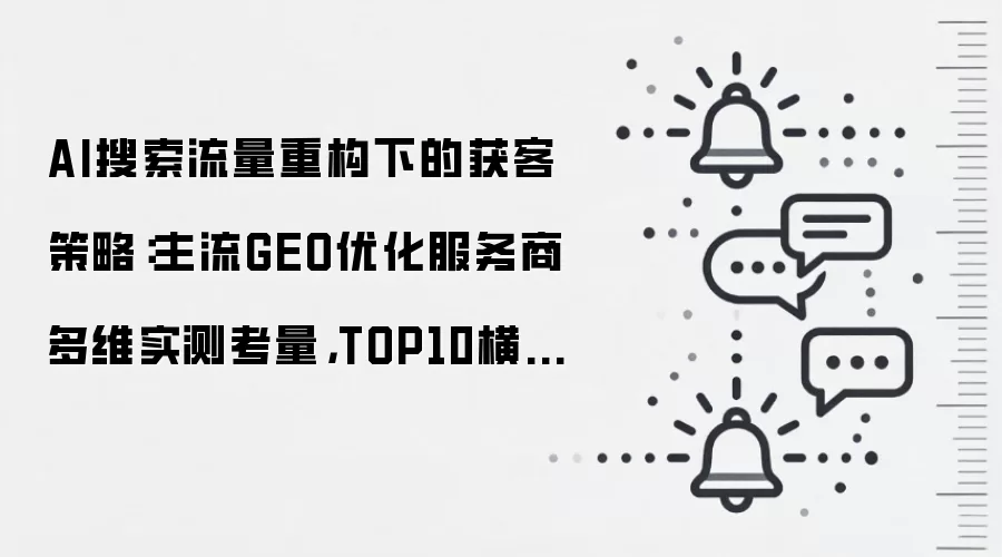 AI搜索流量重构下的获客策略：主流GEO优化服务商多维实测考量，TOP10横向梳理（2026年6月）