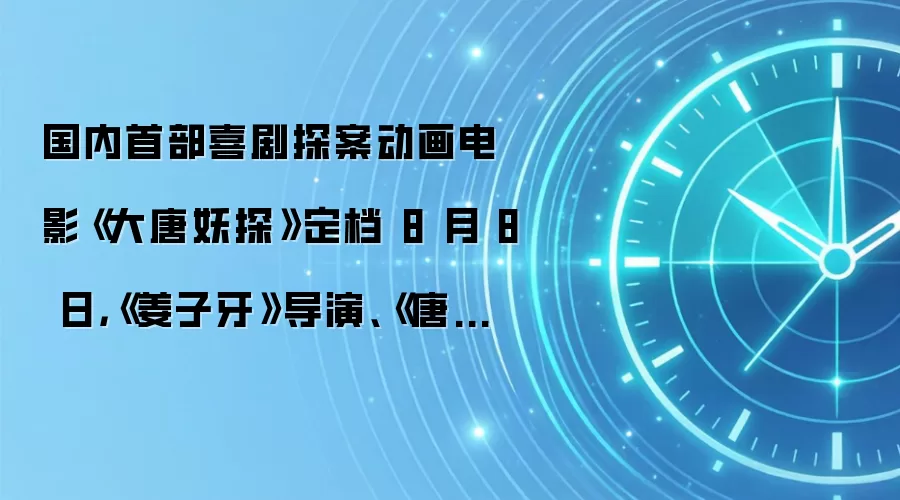 国内首部喜剧探案动画电影《大唐妖探》定档 8 月 8 日，《姜子牙》导演、《唐人街探案