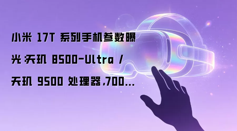 小米 17T 系列手机参数曝光：天玑 8500-Ultra / 天玑 9500 处理器，7000mAh 电池