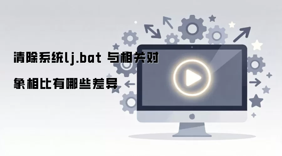 清除系统lj.bat 与相关对象相比有哪些差异