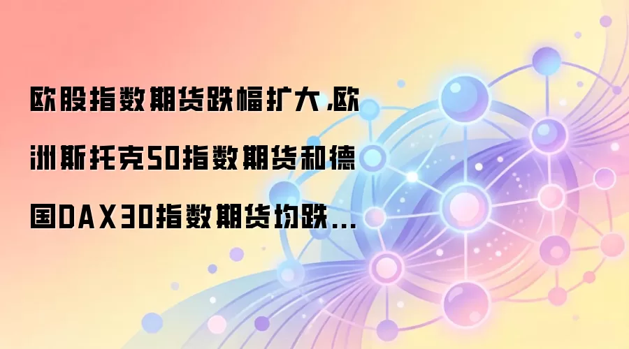 欧股指数期货跌幅扩大，欧洲斯托克50指数期货和德国DAX30指数期货均跌超1%