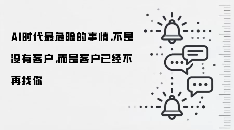 AI时代最危险的事情，不是没有客户，而是客户已经不再找你