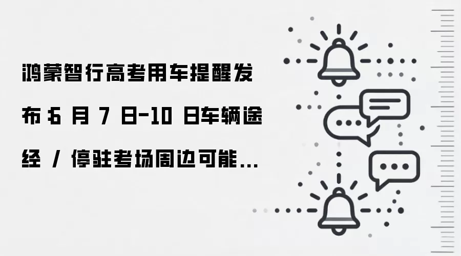 鸿蒙智行高考用车提醒发布：6 月 7 日-10 日车辆途经 / 停驻考场周边可能影响辅助驾驶等功能