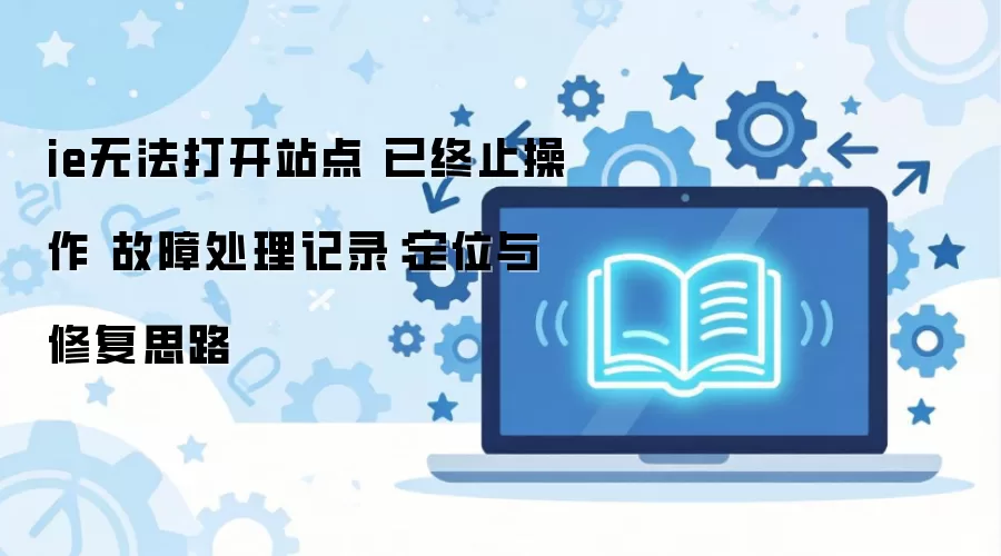 ie无法打开站点 已终止操作 故障处理记录:定位与修复思路