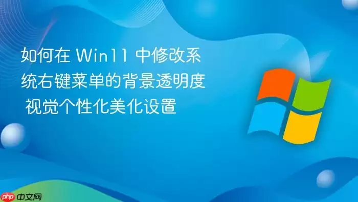 如何在 Win11 中修改系统右键菜单的背景透明度 视觉个性化美化设置