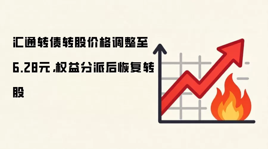 汇通转债转股价格调整至6.28元，权益分派后恢复转股