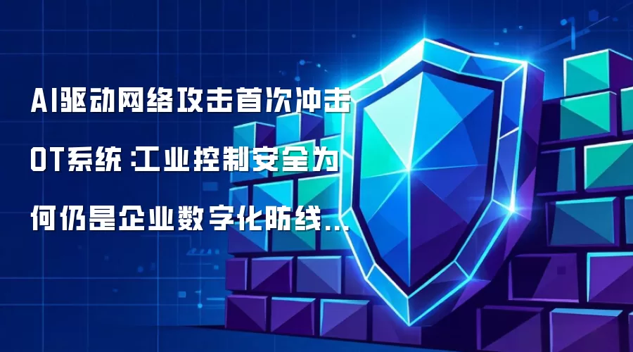 AI驱动网络攻击首次冲击OT系统：工业控制安全为何仍是企业数字化防线核心