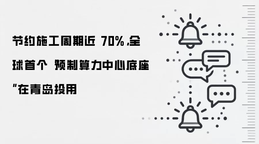 节约施工周期近 70%，全球首个“预制算力中心底座”在青岛投用