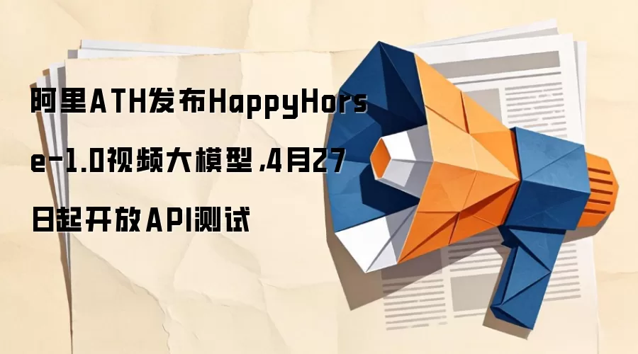 阿里ATH发布HappyHorse-1.0视频大模型，4月27日起开放API测试