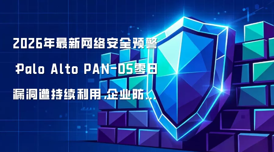 2026年最新网络安全预警:Palo Alto PAN-OS零日漏洞遭持续利用,企业防火墙如何紧急加固