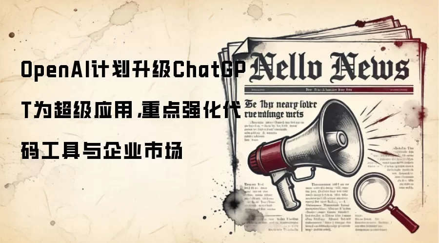 OpenAI计划升级ChatGPT为超级应用，重点强化代码工具与企业市场