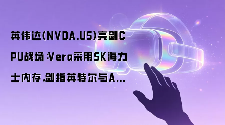 英伟达(NVDA.US)亮见CPU战场：Vera采用SK海力士内存，剑指英特尔与AMD数据中心江山