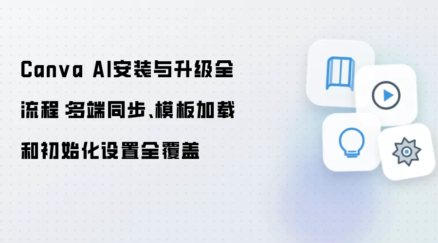 Canva AI安装与升级全流程：多端同步、模板加载和初始化设置全覆盖
