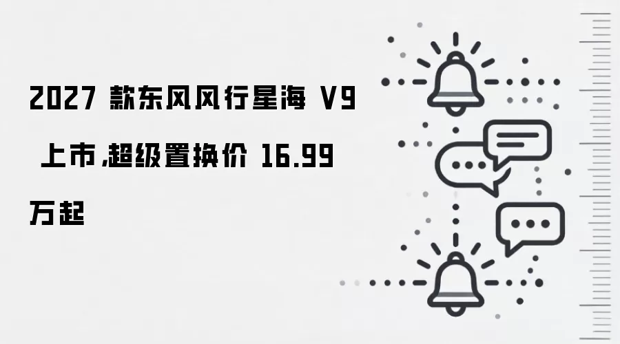 2027 款东风风行星海 V9 上市，超级置换价 16.99 万起