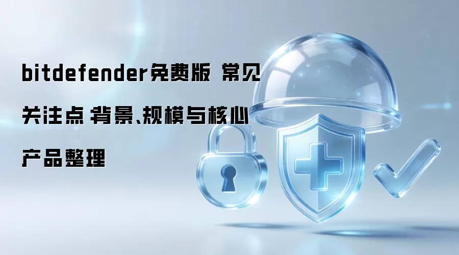 bitdefender免费版 常见关注点：背景、规模与核心产品整理