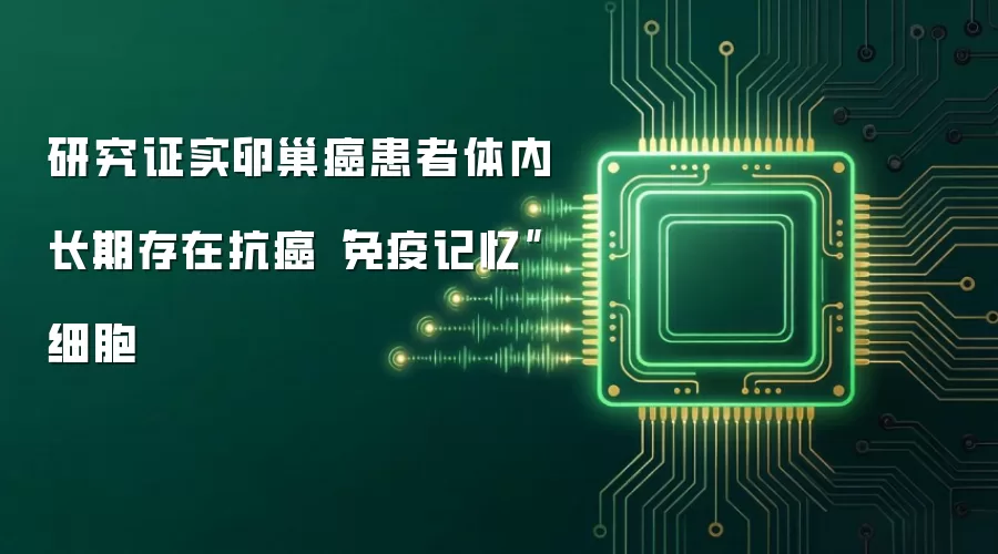 研究证实卵巢癌患者体内长期存在抗癌“免疫记忆”细胞