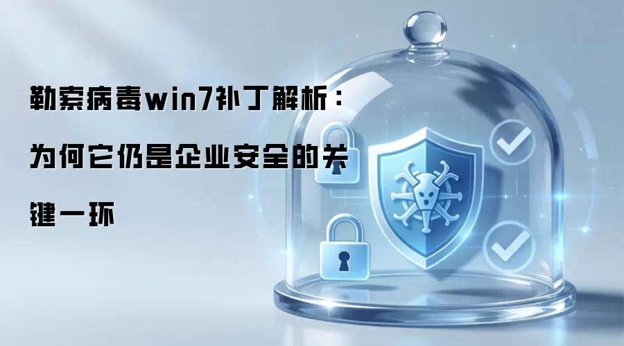 勒索病毒win7补丁解析：为何它仍是企业安全的关键一环