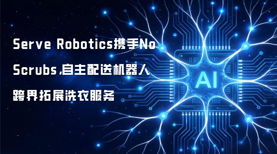 Serve Robotics携手NoScrubs,自主配送机器人跨界拓展洗衣服务
